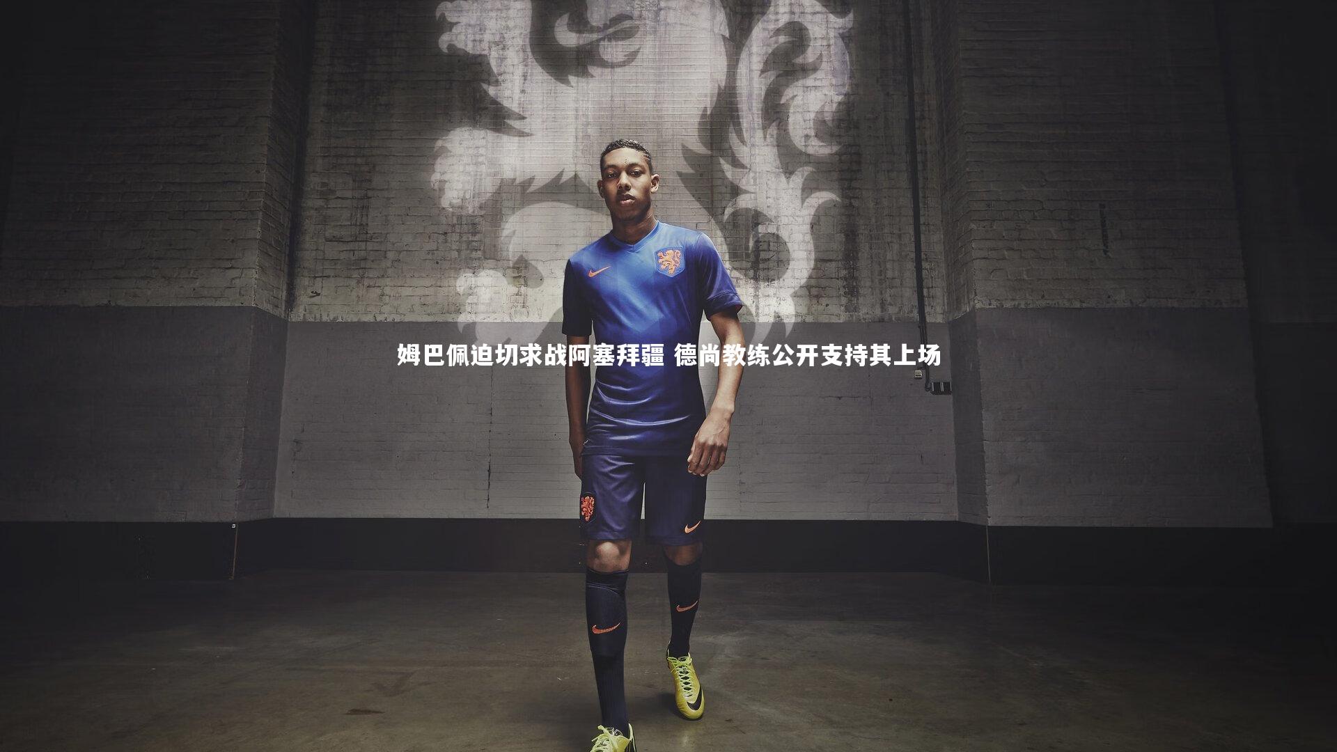 姆巴佩迫切求战阿塞拜疆 德尚教练公开支持其上场