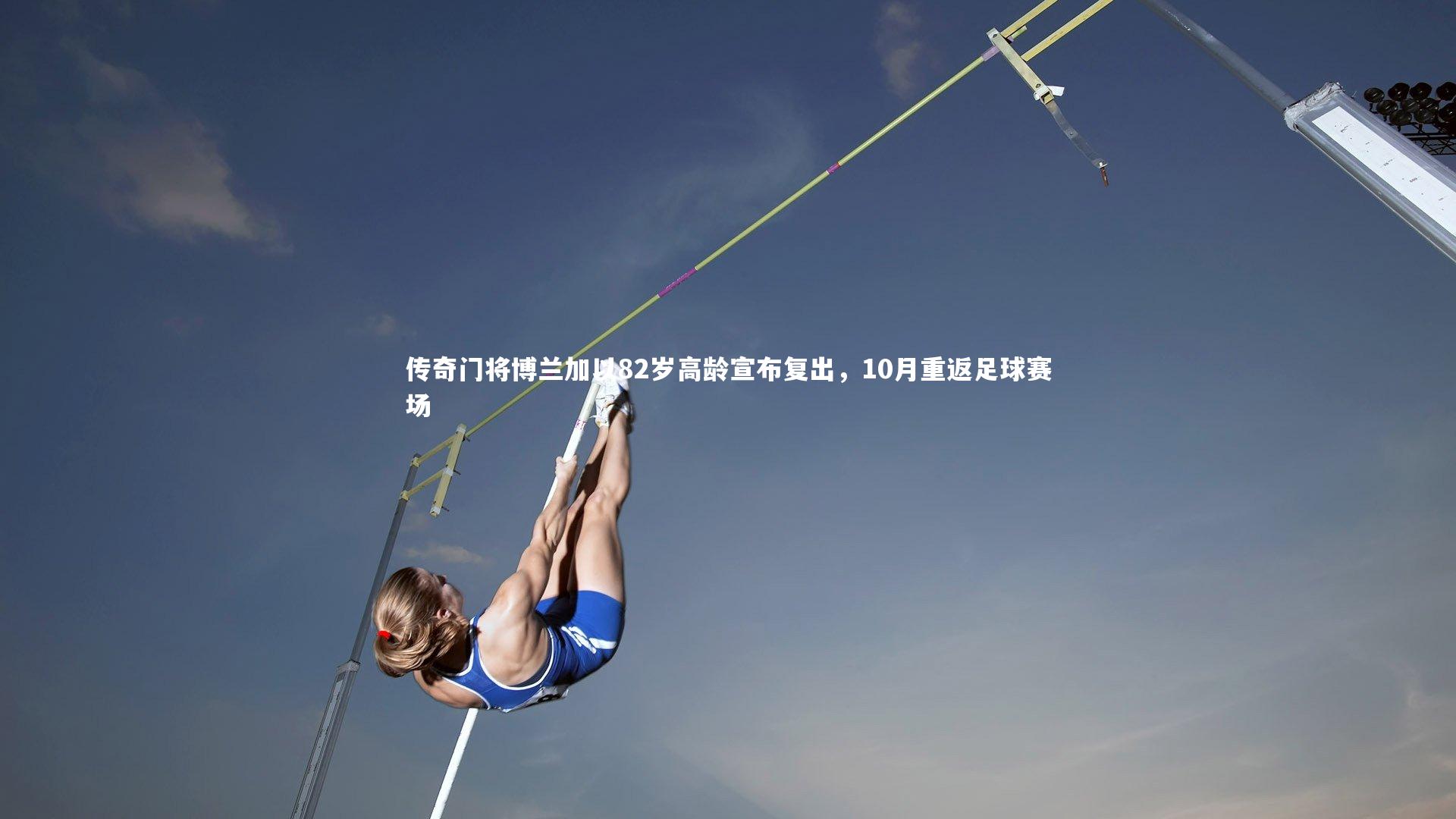 传奇门将博兰加以82岁高龄宣布复出，10月重返足球赛场