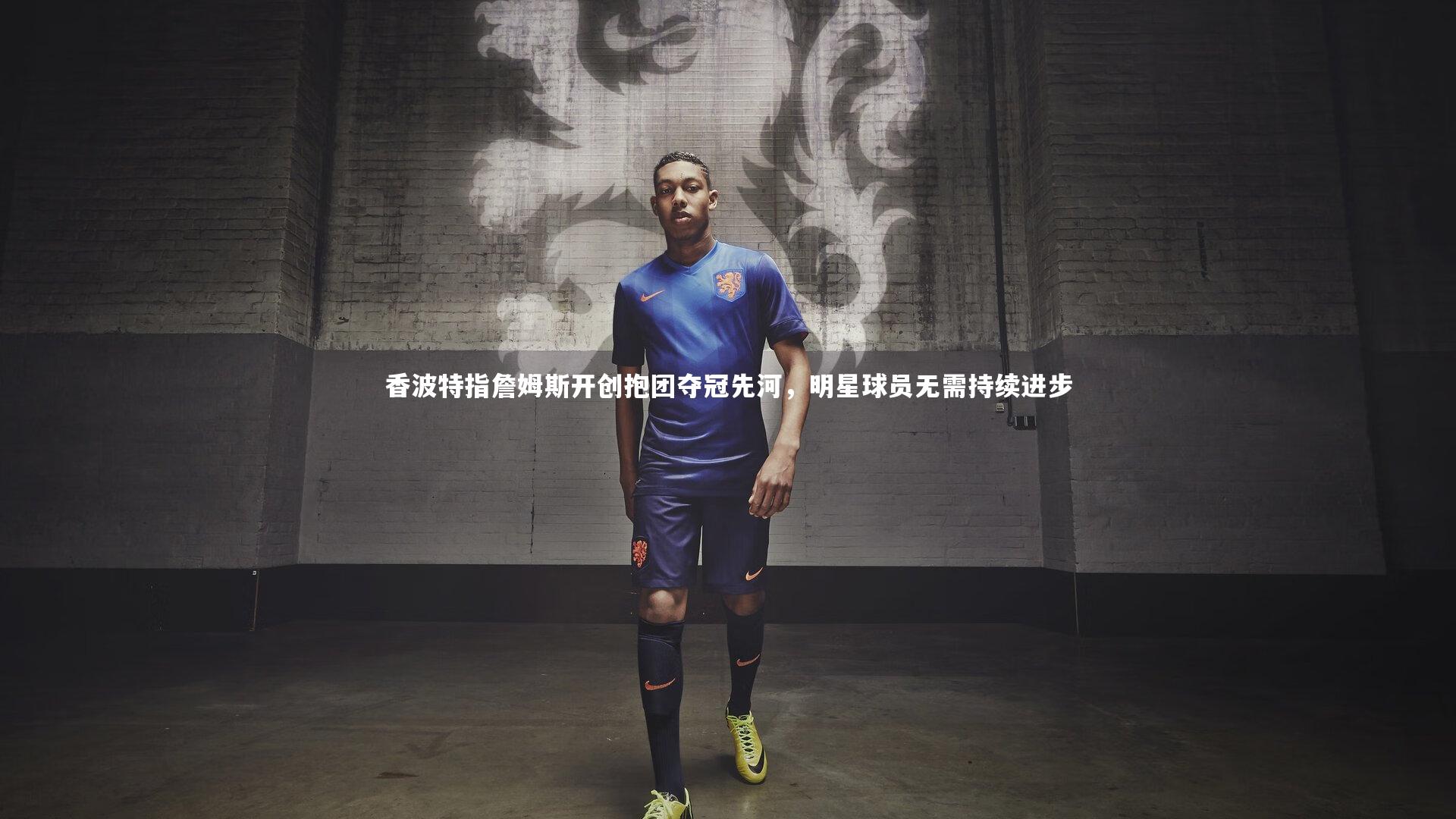 香波特指詹姆斯开创抱团夺冠先河,明星球员无需持续进步