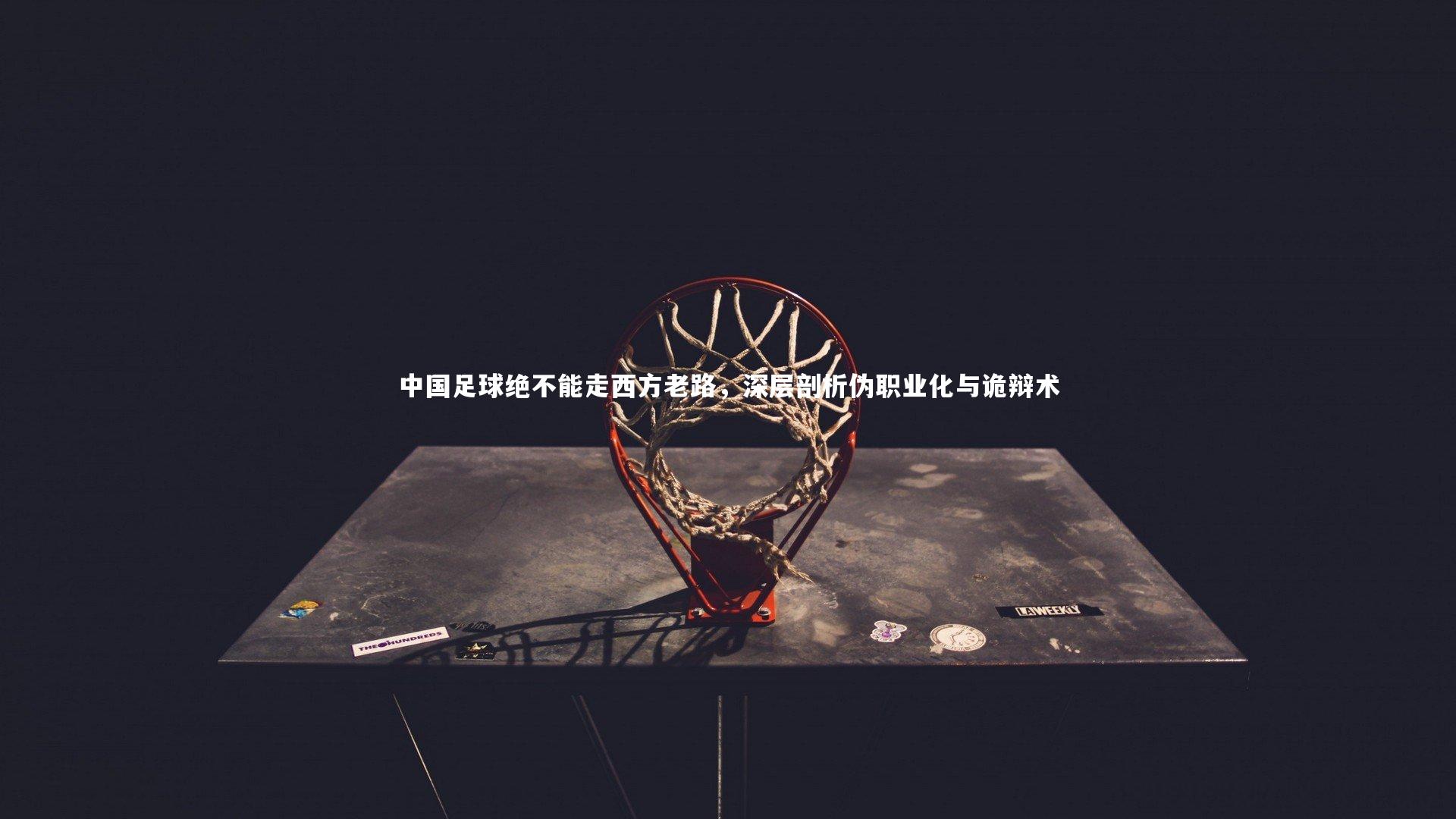 中国足球绝不能走西方老路,深层剖析伪职业化与诡辩术